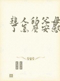 亲人的父母去世了怎么安慰语