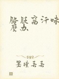 胳肢窝汗味重怎么办