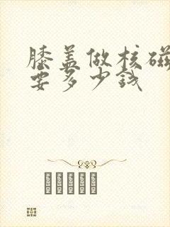 膝盖做核磁共振要多少钱