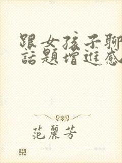 跟女孩子聊什么话题增进感情