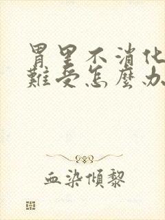 胃里不消化堵着难受怎么办