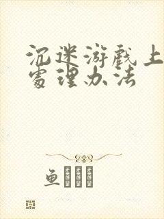 沉迷游戏上瘾的处理办法