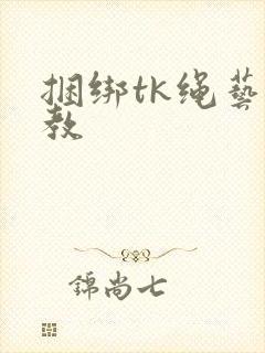 捆绑tk绳艺调教