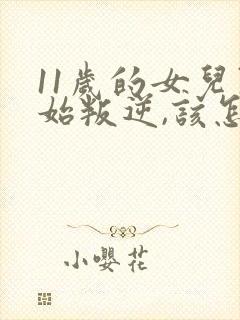 11岁的女儿开始叛逆,该怎么教育