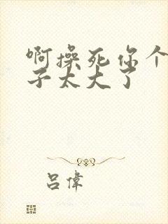 啊操死你个小婊子太大了