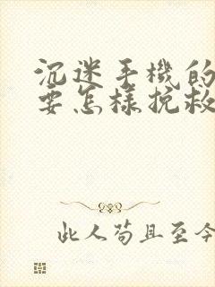 沉迷手机的孩子要怎样挽救过来