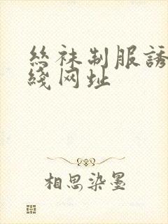 丝袜制服诱惑在线网址