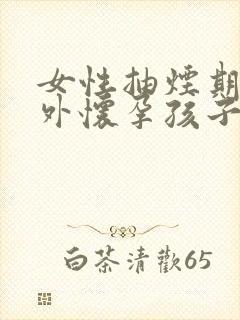 女性抽烟期间意外怀孕孩子能要吗