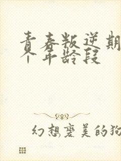 青春叛逆期是哪个年龄段