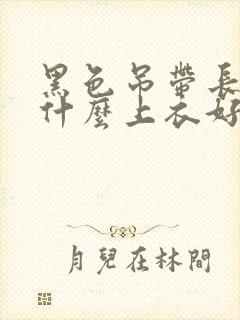 黑色吊带长裙配什么上衣好看