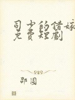 司少的错嫁新娘免费短剧