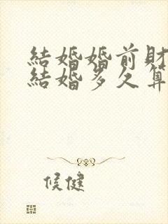 结婚婚前财产 结婚多久算共同财产