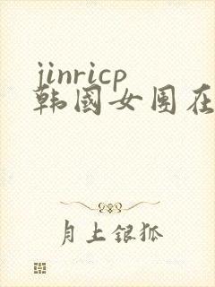 jinricp韩国女团在哪里直播