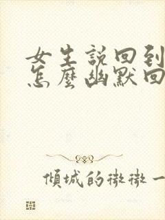 女生说回到家了怎么幽默回复