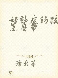 好动症的孩子该怎么带