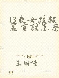 13岁女孩叛逆严重该怎么办