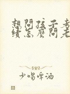 想问孩子考试成绩怎么问老师比较好