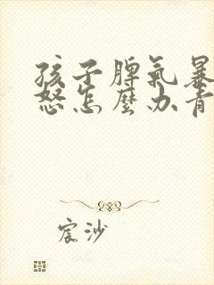 孩子脾气暴躁易怒怎么办青春期的