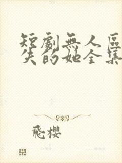 短剧无人区之消失的她全集免费观看