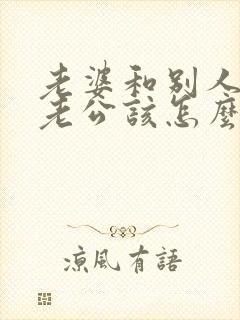 老婆和别人吵架老公该怎么办