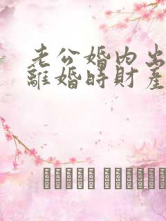 老公婚内出轨,离婚时财产如何分配