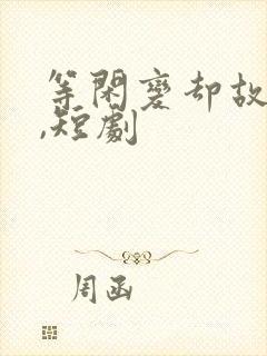 等闲变却故人心,短剧