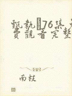 甄执�76集免费观看完整版电视剧