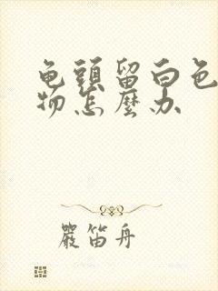 龟头留白色脓状物怎么办