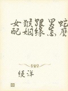 女猴跟男蛇的婚配姻缘怎么样