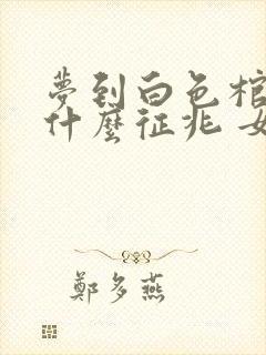 梦到白色棺材是什么征兆 女性