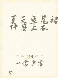 夏天鱼尾裙搭配什么上衣