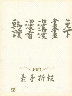 韩漫漫画免费阅读看漫画下拉无删减