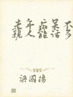 老年痴呆不认识亲人能活多久