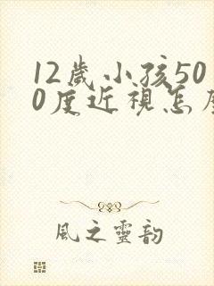 12岁小孩500度近视怎么办