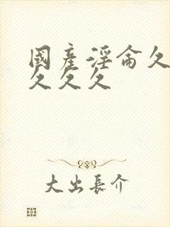 国产淫仑久久久久久久