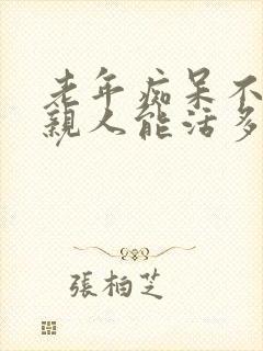 老年痴呆不认识亲人能活多久