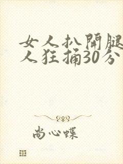 女人扒开腿让男人狂捅30分钟免费