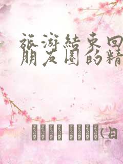 旅游结束回家发朋友圈的精美句子