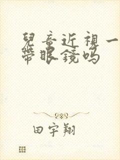 儿童近视一定要带眼镜吗