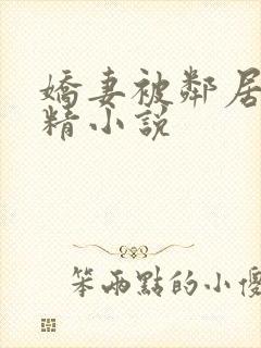 娇妻被邻居灌满精小说