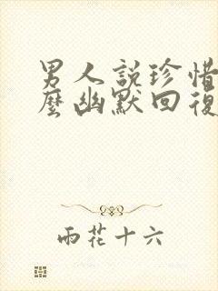 男人说珍惜我怎么幽默回复