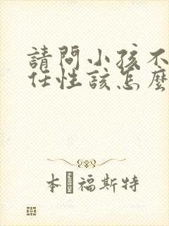 请问小孩不听话任性该怎么教育呢