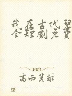 我在古代儿女双全短剧免费观看