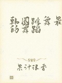 韩国跳舞最劲爆的舞蹈