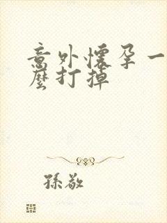 意外怀孕一月怎么打掉