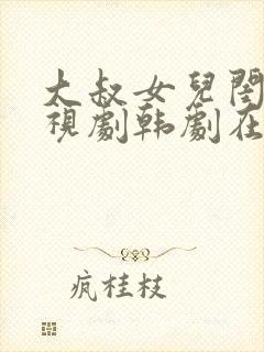 大叔女儿闺蜜电视剧韩剧在线观看