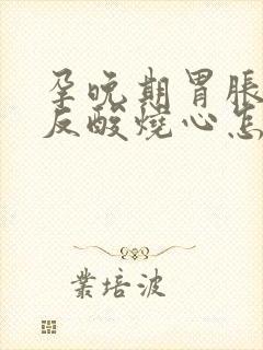 孕晚期胃胀打嗝反酸烧心怎么缓解