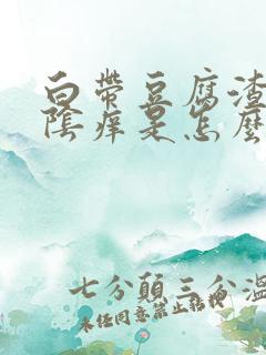 白带豆腐渣样外阴痒是怎么回事