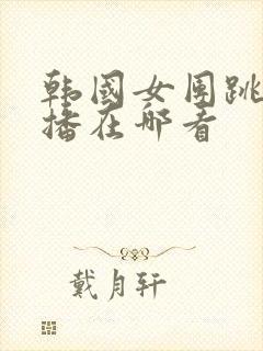 韩国女团跳舞直播在哪看