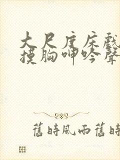 大尺度床戏吻胸摸胸呻吟声